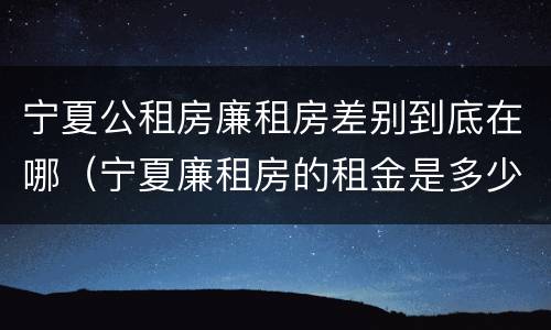 宁夏公租房廉租房差别到底在哪（宁夏廉租房的租金是多少钱）