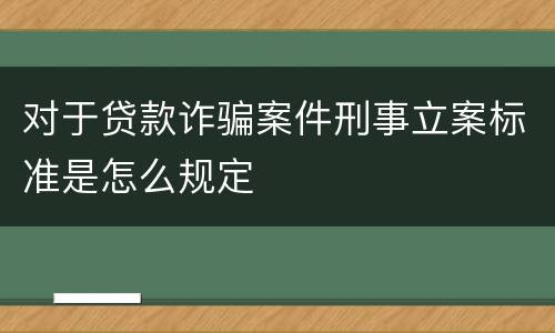 对于贷款诈骗案件刑事立案标准是怎么规定