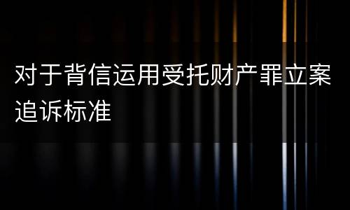 对于背信运用受托财产罪立案追诉标准