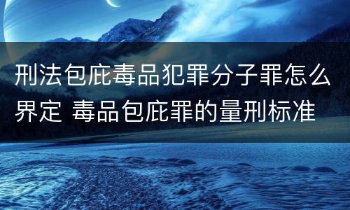 刑法包庇毒品犯罪分子罪怎么界定 毒品包庇罪的量刑标准