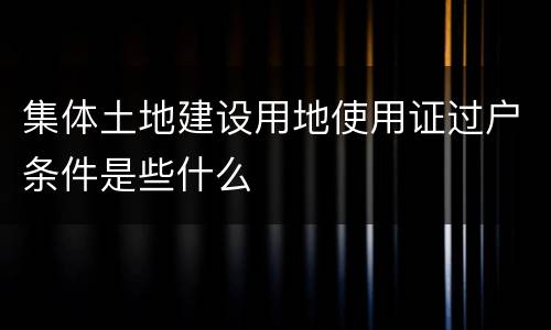 集体土地建设用地使用证过户条件是些什么