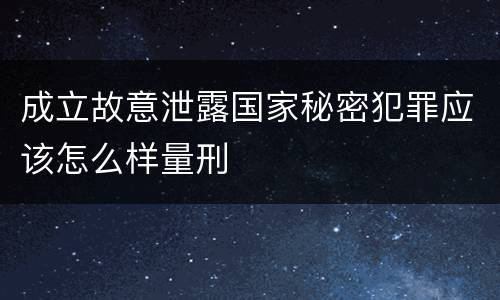 成立故意泄露国家秘密犯罪应该怎么样量刑