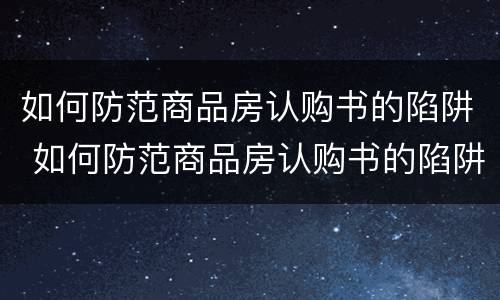 如何防范商品房认购书的陷阱 如何防范商品房认购书的陷阱呢
