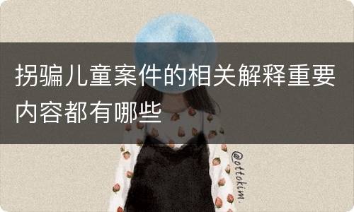 拐骗儿童案件的相关解释重要内容都有哪些