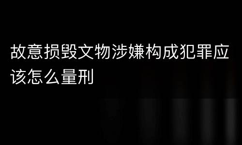 故意损毁文物涉嫌构成犯罪应该怎么量刑