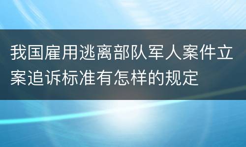 我国雇用逃离部队军人案件立案追诉标准有怎样的规定