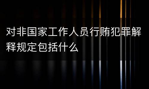 对非国家工作人员行贿犯罪解释规定包括什么