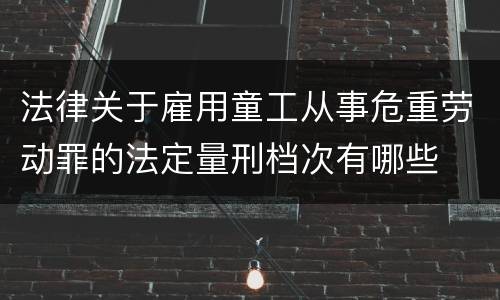 法律关于雇用童工从事危重劳动罪的法定量刑档次有哪些
