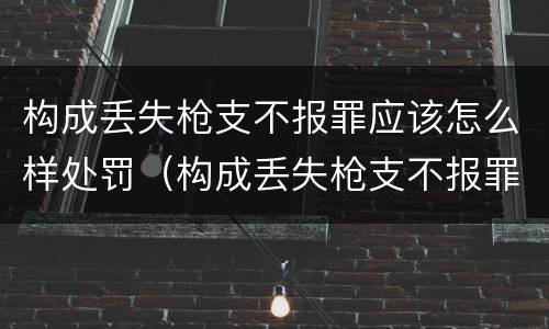 构成丢失枪支不报罪应该怎么样处罚（构成丢失枪支不报罪的行为）