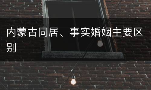 内蒙古同居、事实婚姻主要区别