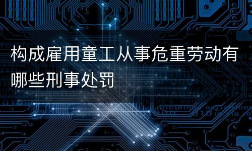 构成雇用童工从事危重劳动有哪些刑事处罚