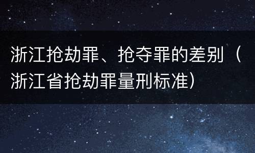浙江抢劫罪、抢夺罪的差别（浙江省抢劫罪量刑标准）