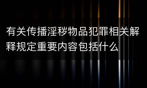 有关传播淫秽物品犯罪相关解释规定重要内容包括什么