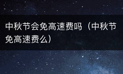 中秋节会免高速费吗（中秋节免高速费么）
