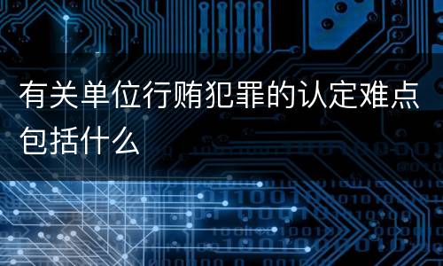 有关单位行贿犯罪的认定难点包括什么