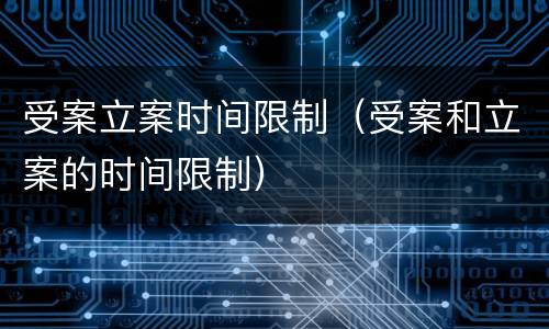 受案立案时间限制（受案和立案的时间限制）