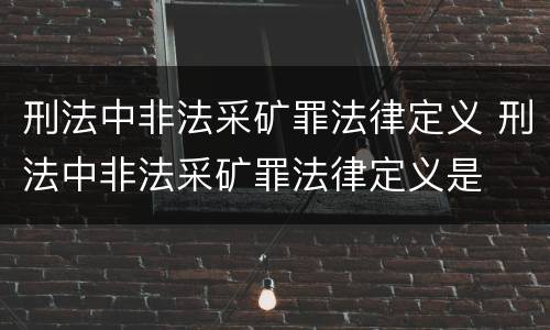 刑法中非法采矿罪法律定义 刑法中非法采矿罪法律定义是