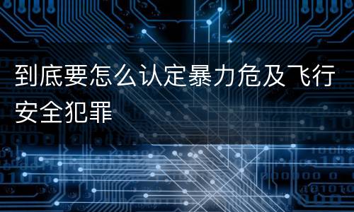 到底要怎么认定暴力危及飞行安全犯罪