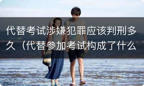 代替考试涉嫌犯罪应该判刑多久（代替参加考试构成了什么犯罪）