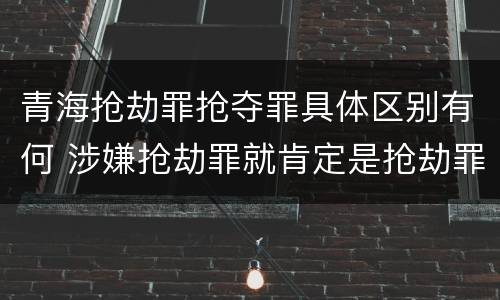 青海抢劫罪抢夺罪具体区别有何 涉嫌抢劫罪就肯定是抢劫罪吗