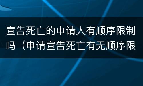 宣告死亡的申请人有顺序限制吗（申请宣告死亡有无顺序限制）