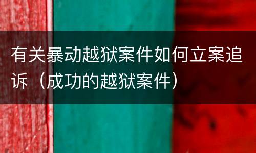 有关暴动越狱案件如何立案追诉（成功的越狱案件）