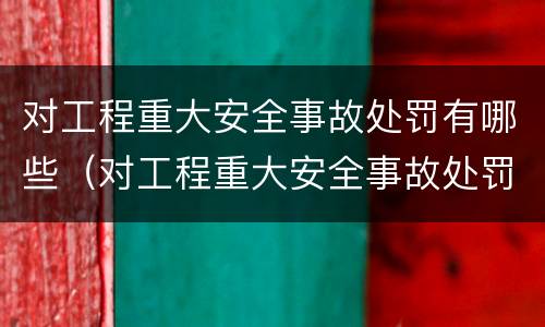 对工程重大安全事故处罚有哪些（对工程重大安全事故处罚有哪些规定）