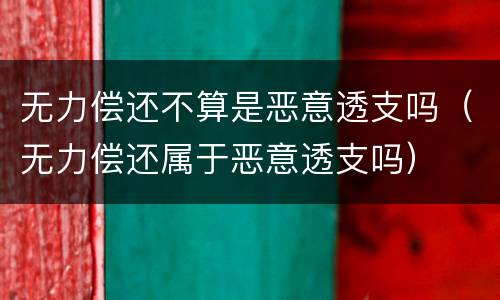 无力偿还不算是恶意透支吗（无力偿还属于恶意透支吗）