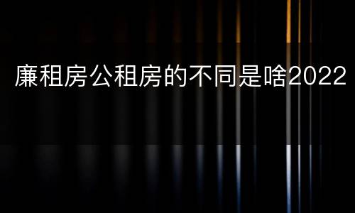 廉租房公租房的不同是啥2022