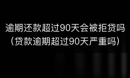 逾期还款超过90天会被拒贷吗（贷款逾期超过90天严重吗）
