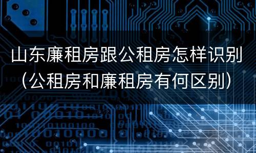 山东廉租房跟公租房怎样识别（公租房和廉租房有何区别）
