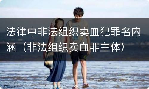 法律中非法组织卖血犯罪名内涵（非法组织卖血罪主体）