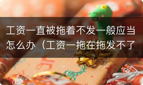 工资一直被拖着不发一般应当怎么办（工资一拖在拖发不了该怎么办）