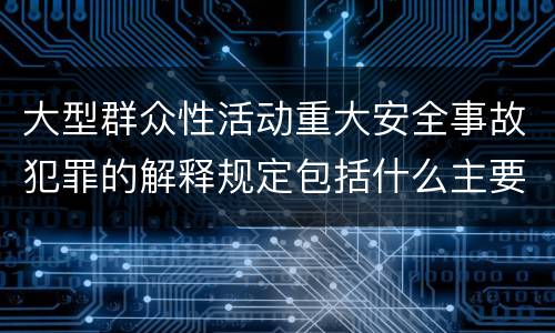 大型群众性活动重大安全事故犯罪的解释规定包括什么主要内容