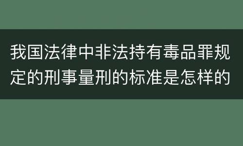 我国法律中非法持有毒品罪规定的刑事量刑的标准是怎样的