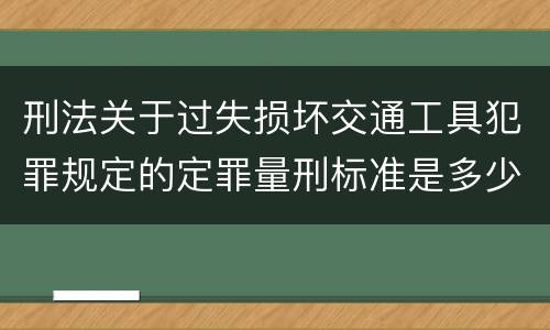 刑法关于过失损坏交通工具犯罪规定的定罪量刑标准是多少