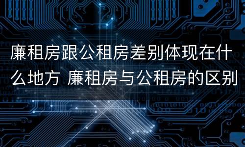 廉租房跟公租房差别体现在什么地方 廉租房与公租房的区别在哪里