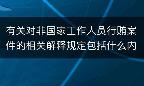 有关对非国家工作人员行贿案件的相关解释规定包括什么内容