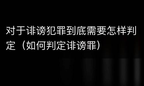 对于诽谤犯罪到底需要怎样判定（如何判定诽谤罪）