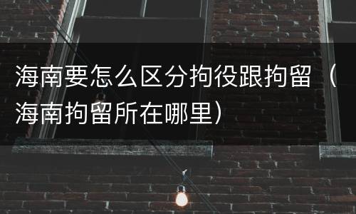 海南要怎么区分拘役跟拘留（海南拘留所在哪里）