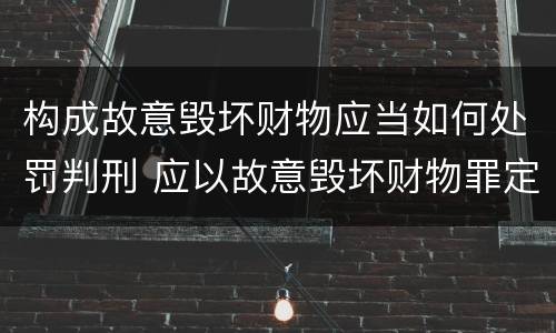 构成故意毁坏财物应当如何处罚判刑 应以故意毁坏财物罪定罪处罚
