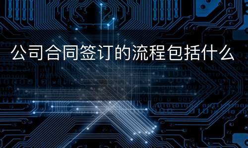 公司合同签订的流程包括什么