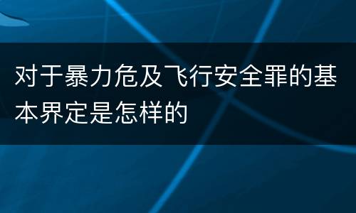 对于暴力危及飞行安全罪的基本界定是怎样的