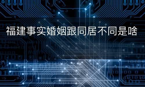 福建事实婚姻跟同居不同是啥