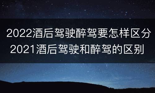 2022酒后驾驶醉驾要怎样区分 2021酒后驾驶和醉驾的区别