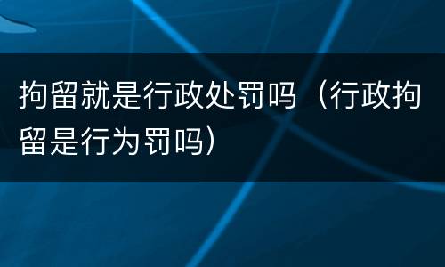 拘留就是行政处罚吗（行政拘留是行为罚吗）