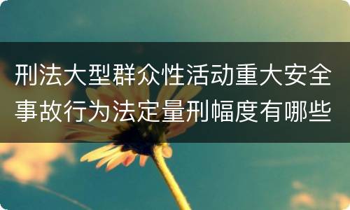 刑法大型群众性活动重大安全事故行为法定量刑幅度有哪些