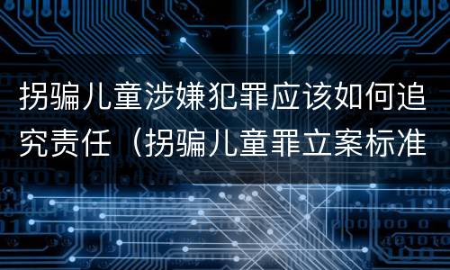 拐骗儿童涉嫌犯罪应该如何追究责任（拐骗儿童罪立案标准）