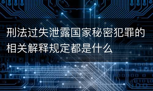 刑法过失泄露国家秘密犯罪的相关解释规定都是什么