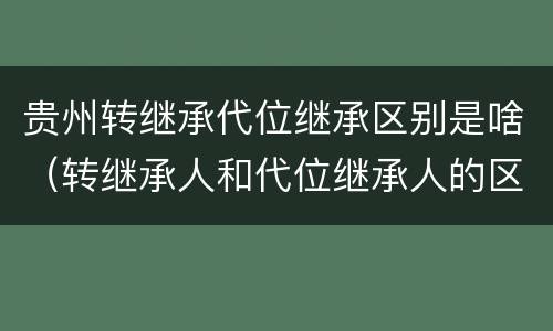 贵州转继承代位继承区别是啥（转继承人和代位继承人的区别）